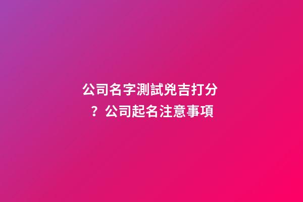 公司名字測試兇吉打分？公司起名注意事項-第1張-公司起名-玄機派